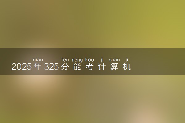 2025年325分能考计算机网络技术专业吗 325分计算机网络技术专业大学推荐