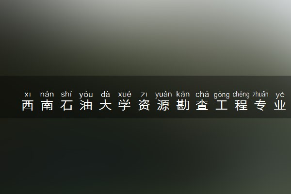 西南石油大学资源勘查工程专业怎么样 录取分数线多少