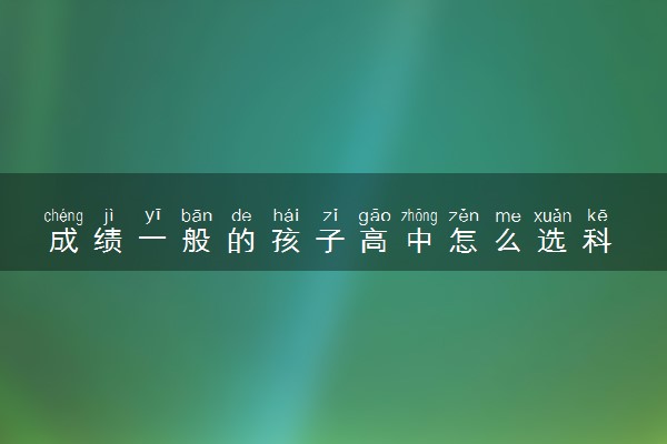 成绩一般的孩子高中怎么选科 赋分最有优势的组合