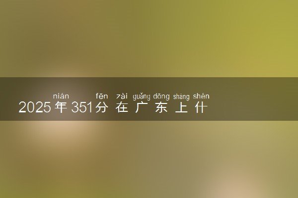 2025年351分在广东上什么大学好 近三年录取分数线是多少