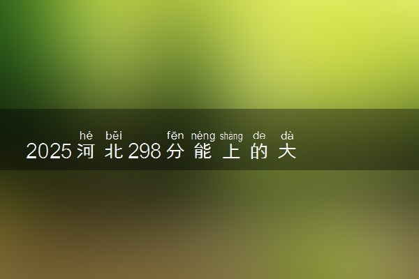2025河北298分能上的大学有哪些 可以报考院校名单