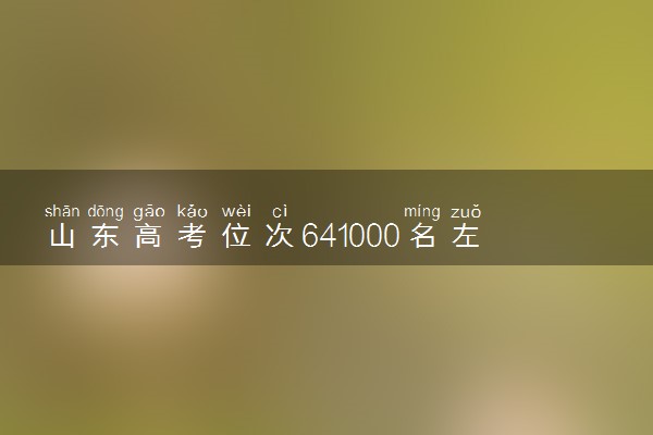 山东高考位次641000名左右报什么大学好（2025年参考）