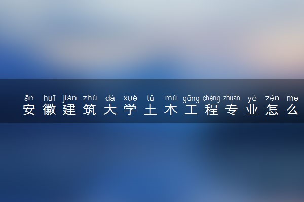 安徽建筑大学土木工程专业怎么样 录取分数线多少