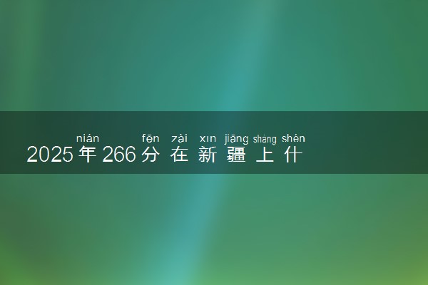 2025年266分在新疆上什么大学好 近三年录取分数线是多少