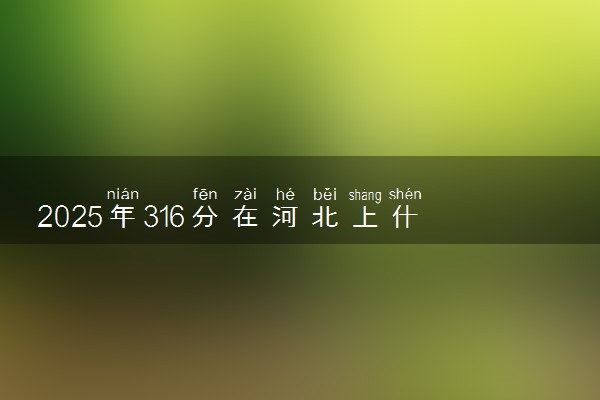 2025年316分在河北上什么大学好 近三年录取分数线是多少