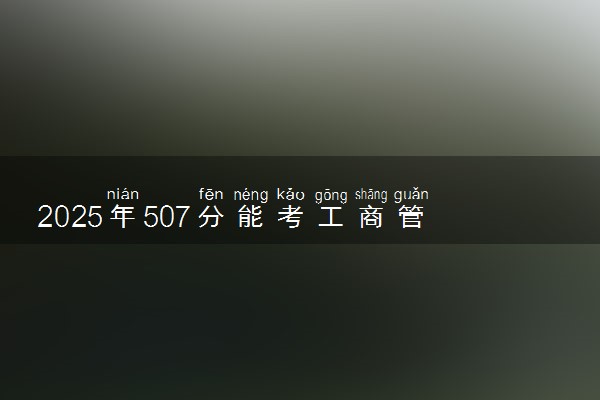 2025年507分能考工商管理专业吗 507分工商管理专业大学推荐