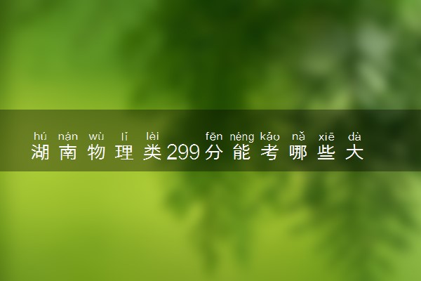 湖南物理类299分能考哪些大学 2025考生稳上的大学名单