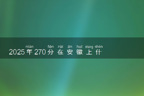2025年270分在安徽上什么大学好 近三年录取分数线是多少