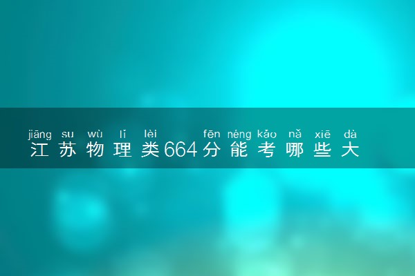 江苏物理类664分能考哪些大学 2025考生稳上的大学名单