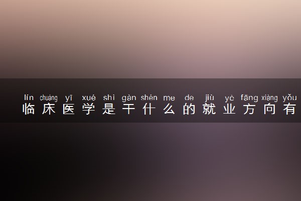 临床医学是干什么的就业方向有哪些