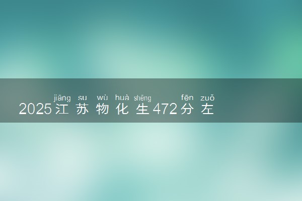 2025江苏物化生472分左右能上什么大学 可以报考的院校名单