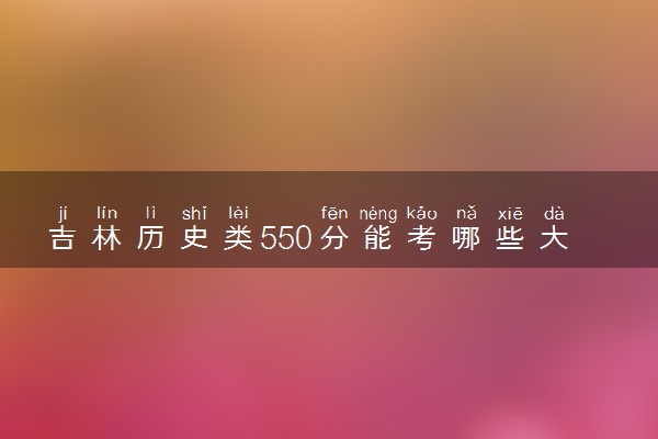 吉林历史类550分能考哪些大学 2025考生稳上的大学名单