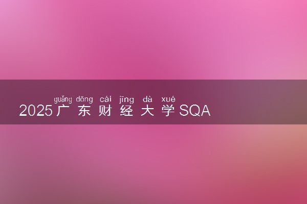 2025广东财经大学SQA AD( 3+1 )国际本科招生专业 最新简章公布