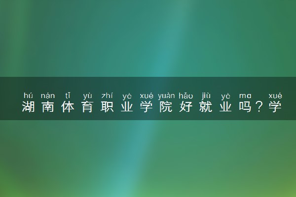 湖南体育职业学院好就业吗？学校怎么样？