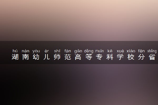 湖南幼儿师范高等专科学校分省招生人数及招生专业2025年招生计划参考