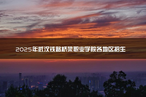 2025年武汉铁路桥梁职业学院各地区招生计划及各专业分省招生人数是多少？(附学费及专业代码)
